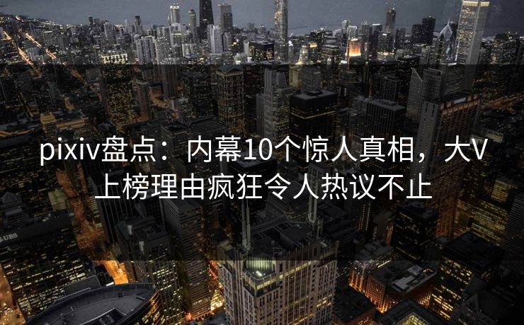 pixiv盘点：内幕10个惊人真相，大V上榜理由疯狂令人热议不止