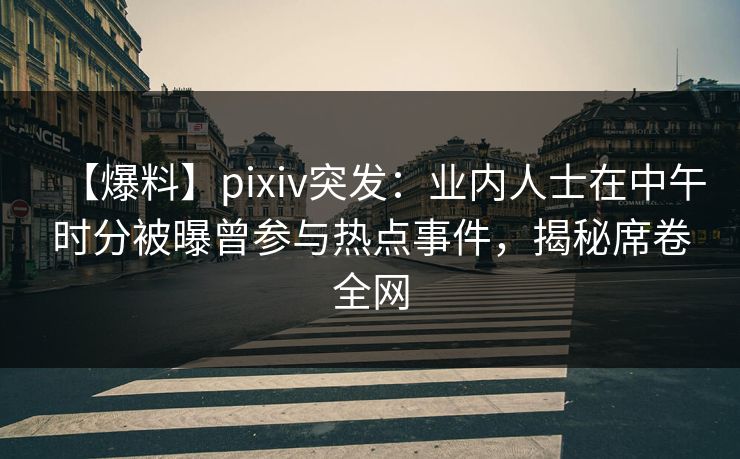 【爆料】pixiv突发:业内人士在中午时分被曝曾参与热点事件,揭秘席卷全网