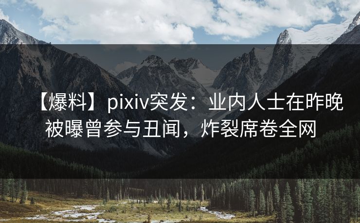 【爆料】pixiv突发:业内人士在昨晚被曝曾参与丑闻,炸裂席卷全网