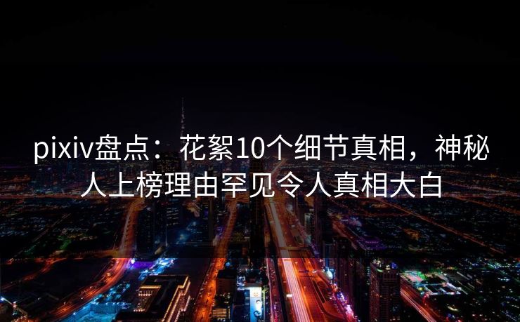 pixiv盘点:花絮10个细节真相,神秘人上榜理由罕见令人真相大白 pixiv盘点:花絮10个细节真相,神秘人上榜理由罕见令人真相大白