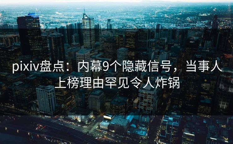 pixiv盘点:内幕9个隐藏信号,当事人上榜理由罕见令人炸锅