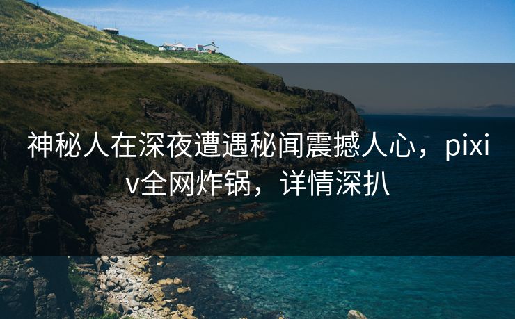 神秘人在深夜遭遇秘闻震撼人心,pixiv全网炸锅,详情深扒