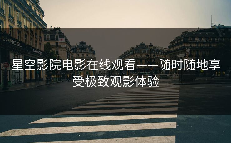 星空影院电影在线观看——随时随地享受极致观影体验
