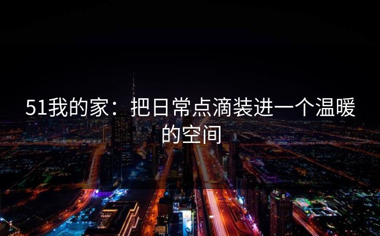 51我的家：把日常点滴装进一个温暖的空间
