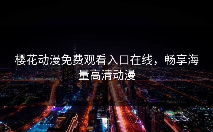 樱花动漫免费观看入口在线，畅享海量高清动漫