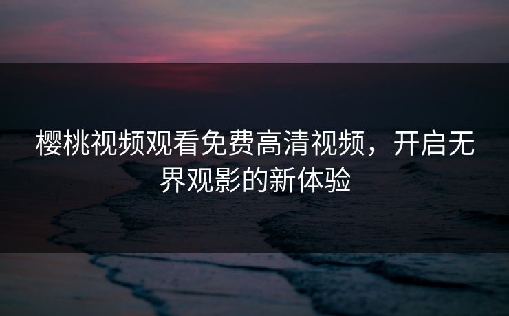 樱桃视频观看免费高清视频，开启无界观影的新体验