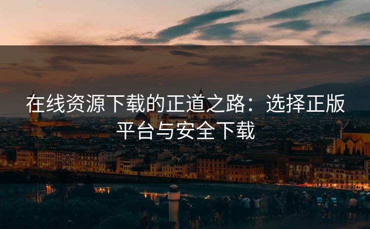 在线资源下载的正道之路：选择正版平台与安全下载