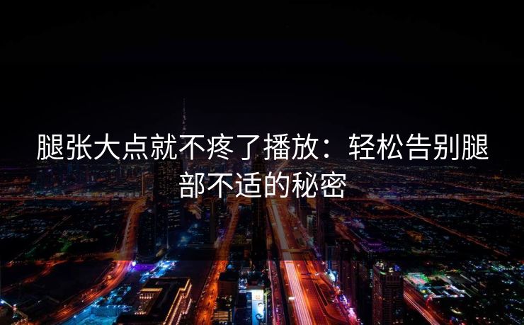 腿张大点就不疼了播放：轻松告别腿部不适的秘密