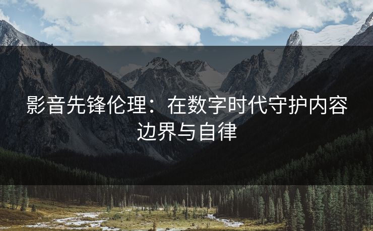 影音先锋伦理：在数字时代守护内容边界与自律