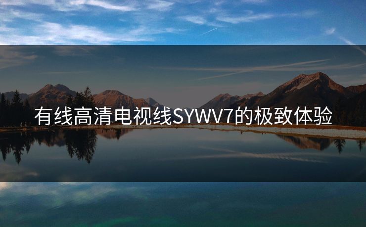 有线高清电视线SYWV7的极致体验 有线高清电视线SYWV7的极致体验