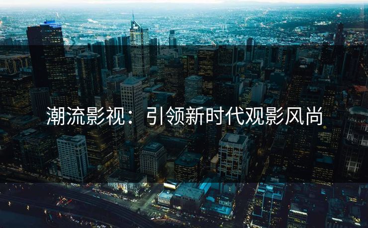 潮流影视：引领新时代观影风尚