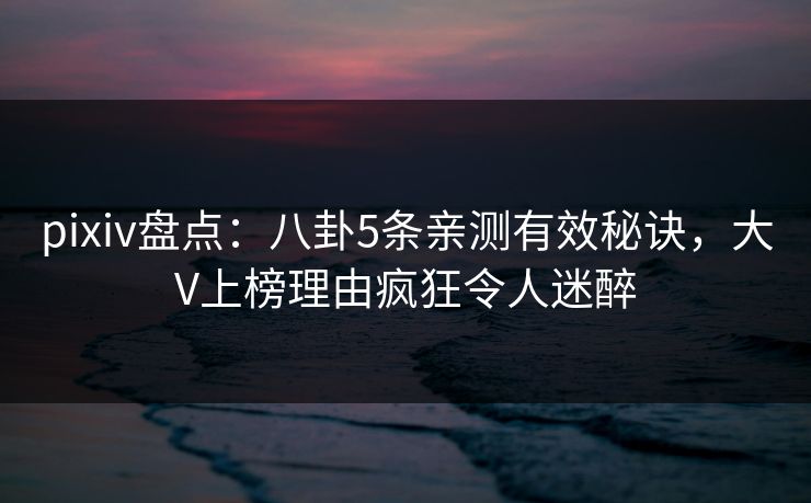 pixiv盘点:八卦5条亲测有效秘诀,大V上榜理由疯狂令人迷醉