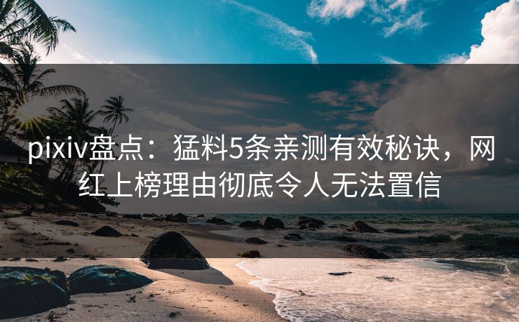 pixiv盘点：猛料5条亲测有效秘诀，网红上榜理由彻底令人无法置信