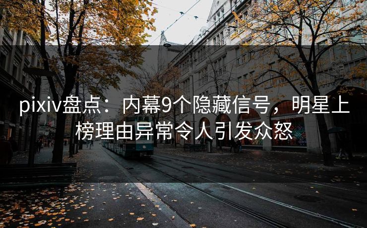 pixiv盘点:内幕9个隐藏信号,明星上榜理由异常令人引发众怒
