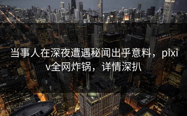 当事人在深夜遭遇秘闻出乎意料,pixiv全网炸锅,详情深扒