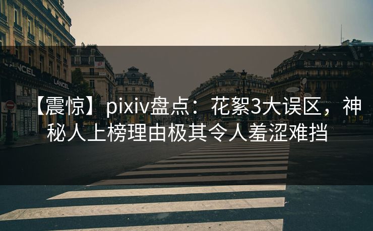 【震惊】pixiv盘点:花絮3大误区,神秘人上榜理由极其令人羞涩难挡