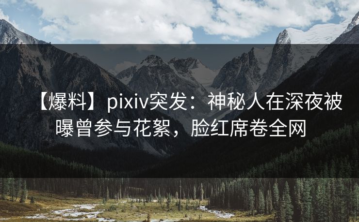 【爆料】pixiv突发:神秘人在深夜被曝曾参与花絮,脸红席卷全网