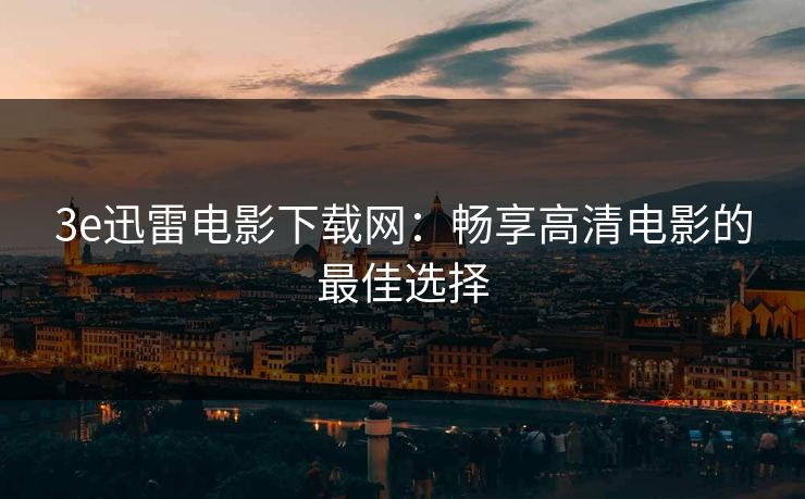 3e迅雷电影下载网：畅享高清电影的最佳选择
