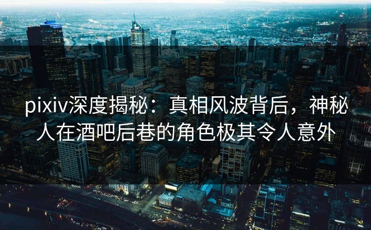pixiv深度揭秘:真相风波背后,神秘人在酒吧后巷的角色极其令人意外 pixiv深度揭秘:真相风波背后,神秘人在酒吧后巷的角色极其令人意外