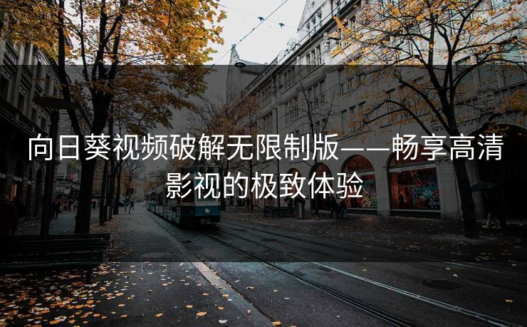 向日葵视频破解无限制版——畅享高清影视的极致体验 向日葵视频破解无限制版——畅享高清影视的极致体验