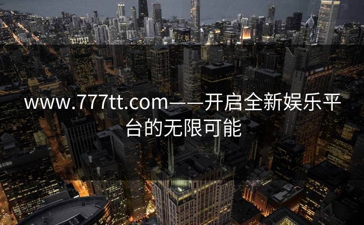 www.777tt.com——开启全新娱乐平台的无限可能 www.777tt.com——开启全新娱乐平台的无限可能