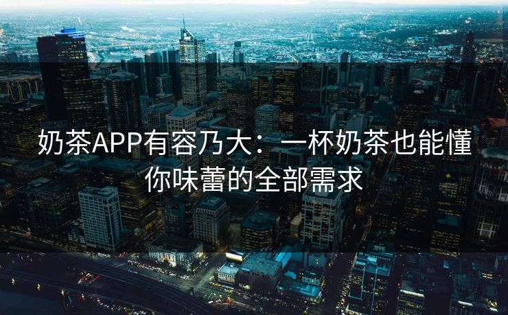 奶茶APP有容乃大：一杯奶茶也能懂你味蕾的全部需求