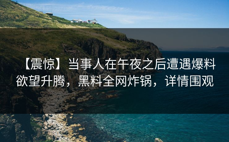 【震惊】当事人在午夜之后遭遇爆料 欲望升腾,黑料全网炸锅,详情围观 【震惊】当事人在午夜之后遭遇爆料 欲望升腾,黑料全网炸锅,详情围观