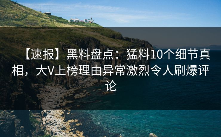 【速报】黑料盘点:猛料10个细节真相,大V上榜理由异常激烈令人刷爆评论 【速报】黑料盘点:猛料10个细节真相,大V上榜理由异常激烈令人刷爆评论
