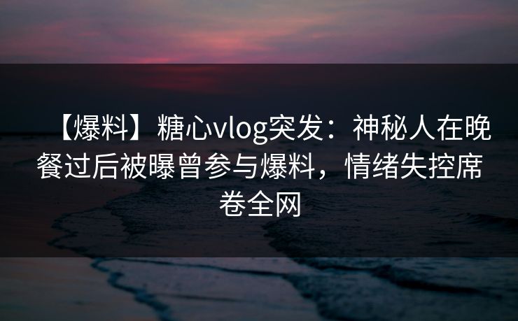 【爆料】糖心vlog突发:神秘人在晚餐过后被曝曾参与爆料,情绪失控席卷全网 【爆料】糖心vlog突发:神秘人在晚餐过后被曝曾参与爆料,情绪失控席卷全网