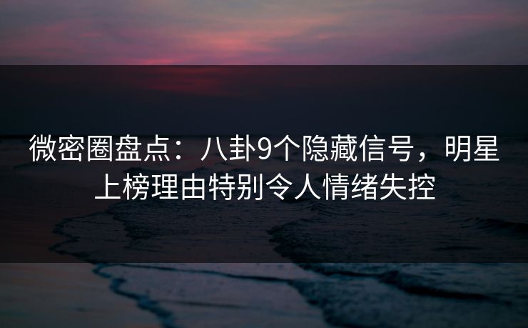 微密圈盘点:八卦9个隐藏信号,明星上榜理由特别令人情绪失控 微密圈盘点:八卦9个隐藏信号,明星上榜理由特别令人情绪失控