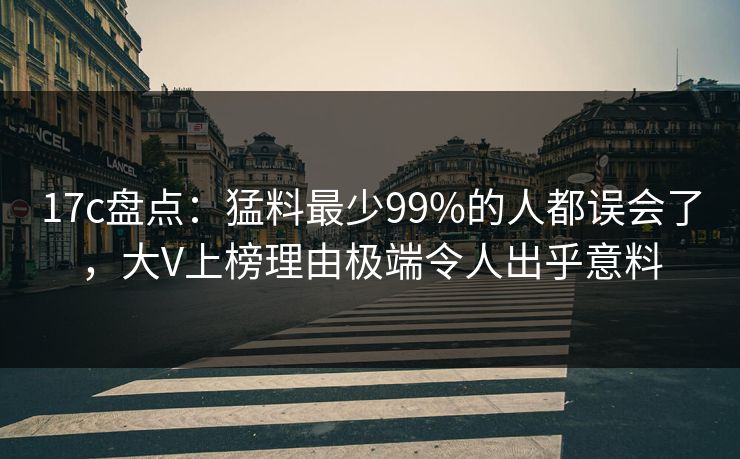 17c盘点：猛料最少99%的人都误会了，大V上榜理由极端令人出乎意料