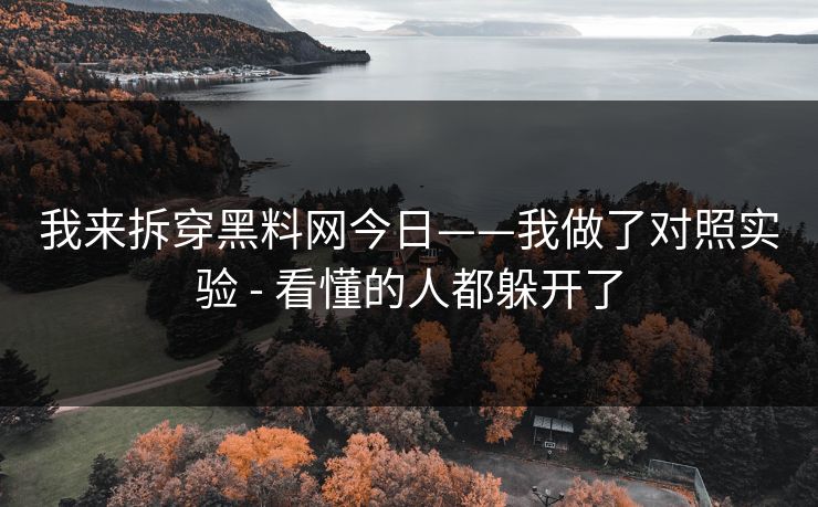 我来拆穿黑料网今日——我做了对照实验 - 看懂的人都躲开了 我来拆穿黑料网今日——我做了对照实验 - 看懂的人都躲开了