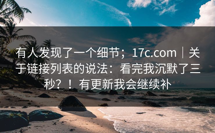 有人发现了一个细节；17c.com｜关于链接列表的说法：看完我沉默了三秒？！有更新我会继续补