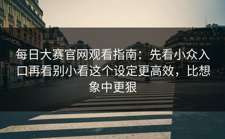 每日大赛官网观看指南：先看小众入口再看别小看这个设定更高效，比想象中更狠
