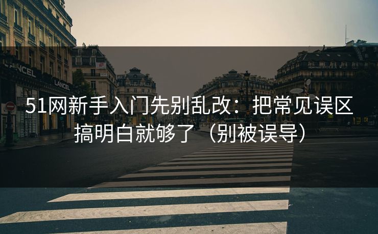 51网新手入门先别乱改：把常见误区搞明白就够了（别被误导）
