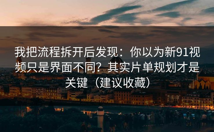 我把流程拆开后发现：你以为新91视频只是界面不同？其实片单规划才是关键（建议收藏）
