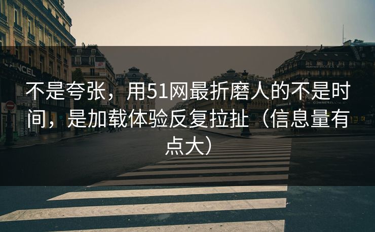 不是夸张，用51网最折磨人的不是时间，是加载体验反复拉扯（信息量有点大）