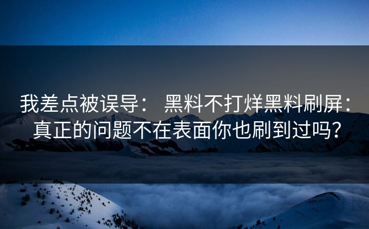 我差点被误导： 黑料不打烊黑料刷屏： 真正的问题不在表面你也刷到过吗？