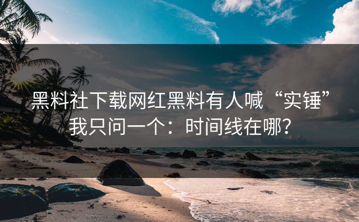 黑料社下载网红黑料有人喊“实锤”我只问一个：时间线在哪？