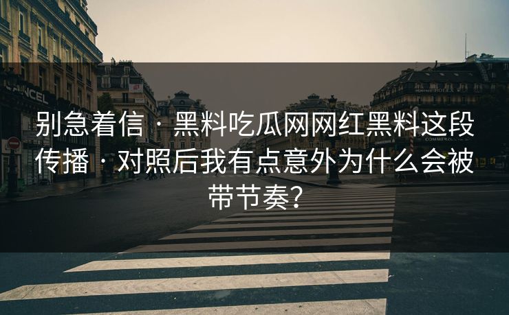 别急着信 · 黑料吃瓜网网红黑料这段传播 · 对照后我有点意外为什么会被带节奏？