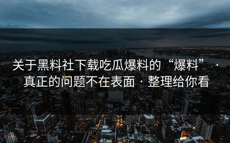 关于黑料社下载吃瓜爆料的“爆料” · 真正的问题不在表面 · 整理给你看