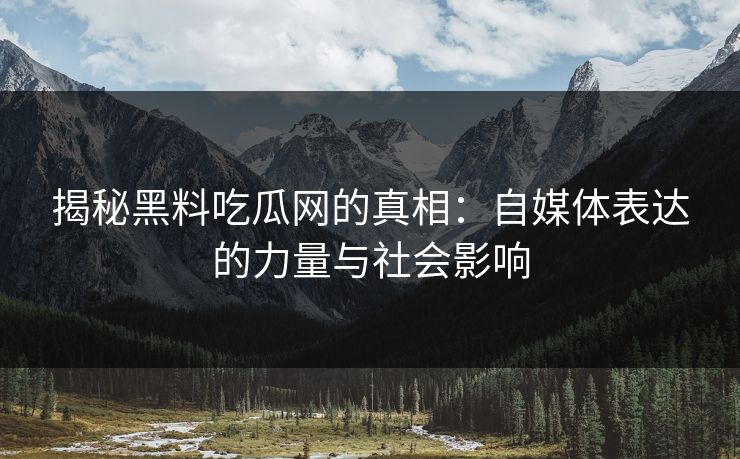 揭秘黑料吃瓜网的真相：自媒体表达的力量与社会影响